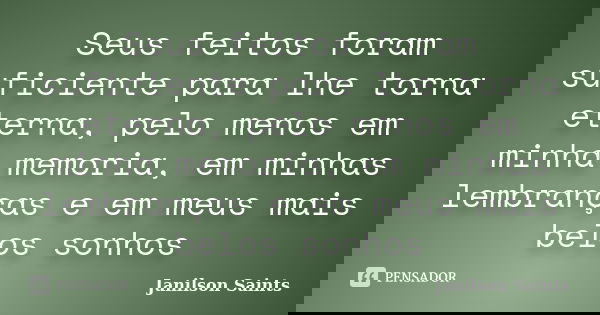 Seus feitos foram suficiente para lhe torna eterna, pelo menos em minha memoria, em minhas lembranças e em meus mais belos sonhos... Frase de Janilson Saints.