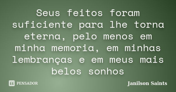 Seus feitos foram suficiente para lhe torna eterna, pelo menos em minha memoria, em minhas lembranças e em meus mais belos sonhos... Frase de Janilson Saints.