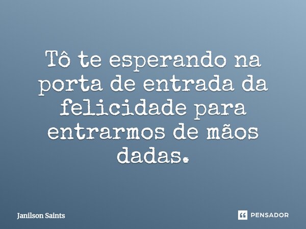 Tô te esperando na porta de entrada da felicidade para entrarmos de mãos dadas.... Frase de Janilson Saints.