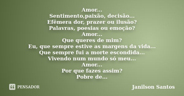 Amor... Sentimento,paixão, decisão... Efêmera dor, prazer ou ilusão? Palavras, poesias ou emoção? Amor... Que queres de mim? Eu, que sempre estive as margens da... Frase de Janilson Santos.