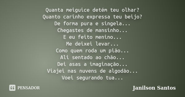 Quanta meiguice detém teu olhar? Quanto carinho expressa teu beijo? De forma pura e singela... Chegastes de mansinho... E eu feito menino... Me deixei levar... ... Frase de Janilson Santos.