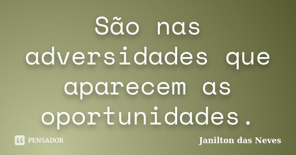 São nas adversidades que aparecem as oportunidades.... Frase de Janilton das Neves.