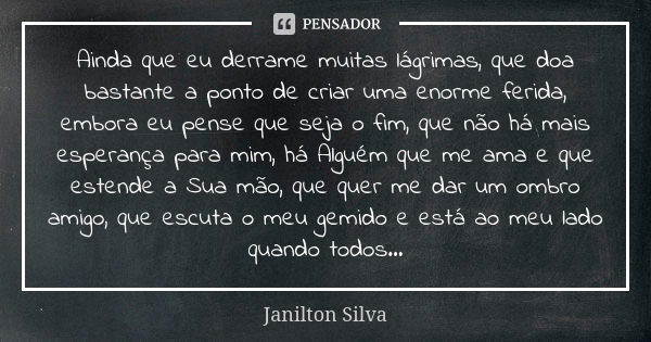 Ainda que eu derrame muitas lágrimas, que doa bastante a ponto de criar uma enorme ferida, embora eu pense que seja o fim, que não há mais esperança para mim, h... Frase de Janilton Silva.