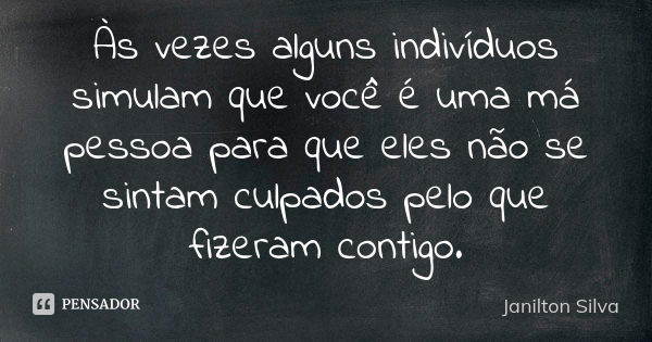 Às vezes alguns indivíduos simulam que você é uma má pessoa para que eles não se sintam culpados pelo que fizeram contigo.... Frase de Janilton Silva.