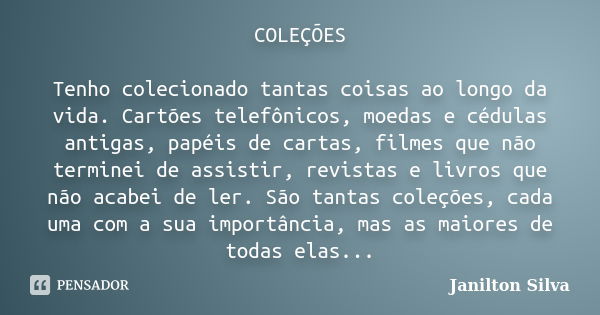 COLEÇÕES Tenho colecionado tantas coisas ao longo da vida. Cartões telefônicos, moedas e cédulas antigas, papéis de cartas, filmes que não terminei de assistir,... Frase de Janilton Silva.