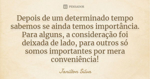 Depois de um determinado tempo sabemos se ainda temos importância. Para alguns, a consideração foi deixada de lado, para outros só somos importantes por mera co... Frase de Janilton Silva.