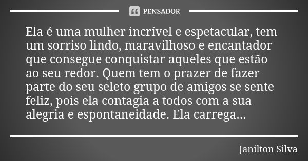 Ela é uma mulher incrível e espetacular, tem um sorriso lindo, maravilhoso e encantador que consegue conquistar aqueles que estão ao seu redor. Quem tem o praze... Frase de Janilton Silva.