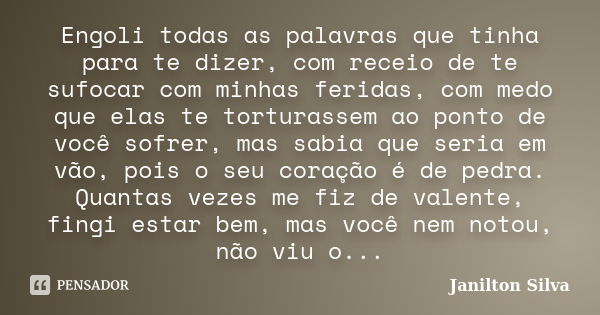 Engoli todas as palavras que tinha para te dizer, com receio de te sufocar com minhas feridas, com medo que elas te torturassem ao ponto de você sofrer, mas sab... Frase de Janilton Silva.