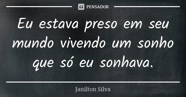 Eu estava preso em seu mundo vivendo um sonho que só eu sonhava.... Frase de Janilton Silva.