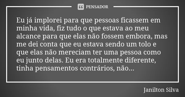 Eu já implorei para que pessoas ficassem em minha vida, fiz tudo o que estava ao meu alcance para que elas não fossem embora, mas me dei conta que eu estava sen... Frase de Janilton Silva.