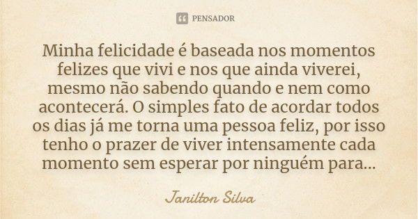 Minha felicidade é baseada nos momentos felizes que vivi e nos que ainda viverei, mesmo não sabendo quando e nem como acontecerá. O simples fato de acordar todo... Frase de Janilton Silva.