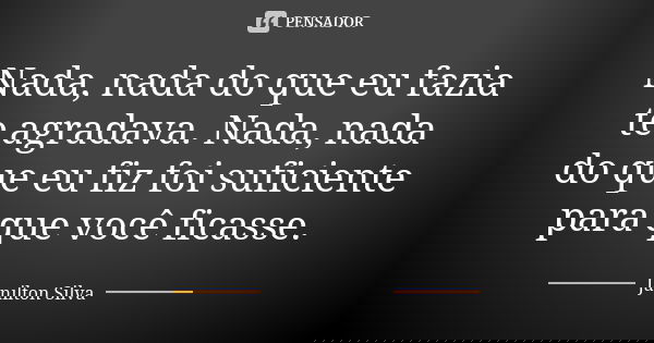 Nada, nada do que eu fazia te agradava. Nada, nada do que eu fiz foi suficiente para que você ficasse.... Frase de Janilton Silva.
