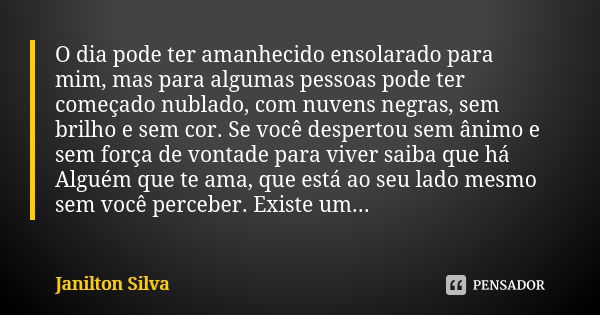 O dia pode ter amanhecido ensolarado para mim, mas para algumas pessoas pode ter começado nublado, com nuvens negras, sem brilho e sem cor. Se você despertou se... Frase de Janilton Silva.