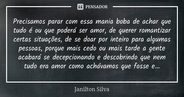 Precisamos parar com essa mania boba de achar que tudo é ou que poderá ser amor, de querer romantizar certas situações, de se doar por inteiro para algumas pess... Frase de Janilton Silva.