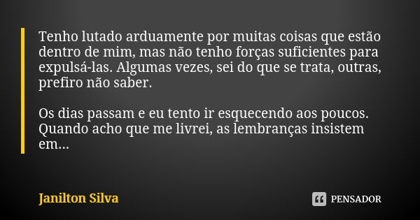 Tenho lutado arduamente por muitas coisas que estão dentro de mim, mas não tenho forças suficientes para expulsá-las. Algumas vezes, sei do que se trata, outras... Frase de Janilton Silva.