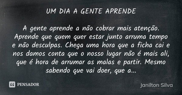 UM DIA A GENTE APRENDE A gente aprende a não cobrar mais atenção. Aprende que quem quer estar junto arruma tempo e não desculpas. Chega uma hora que a ficha cai... Frase de Janilton Silva.