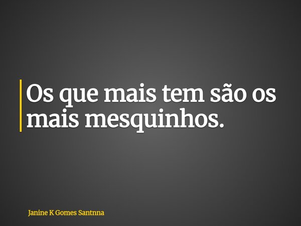 Os que mais tem são os mais mesquinhos.... Frase de Janine K Gomes Santnna.