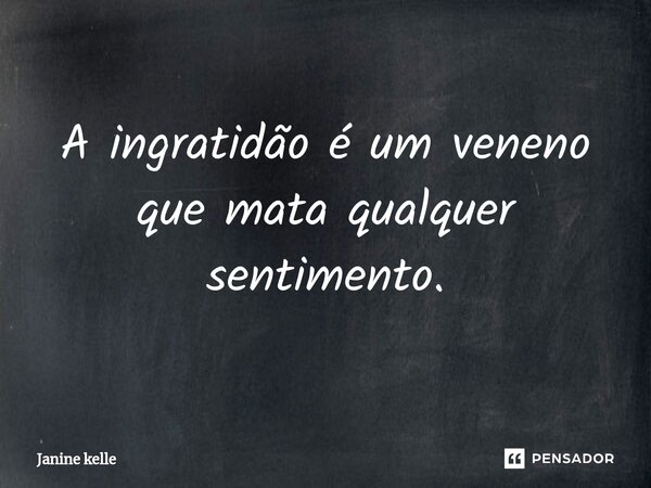 A ingratidão é um veneno que mata qualquer sentimento.⁠... Frase de Janine kelle.
