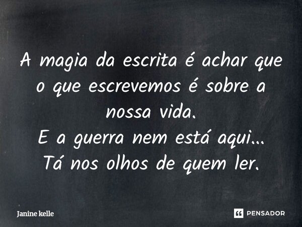 A magia da escrita é achar que o que escrevemos é sobre a nossa vida. E a guerra nem está aqui... Tá nos olhos de quem ler.... Frase de Janine kelle.