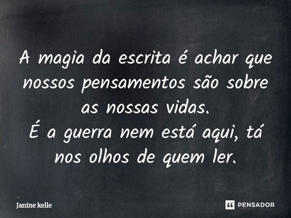 ⁠A magia da escrita é achar que nossos pensamentos são sobre as nossas vidas. É a guerra nem está aqui, tá nos olhos de quem ler.... Frase de Janine kelle.