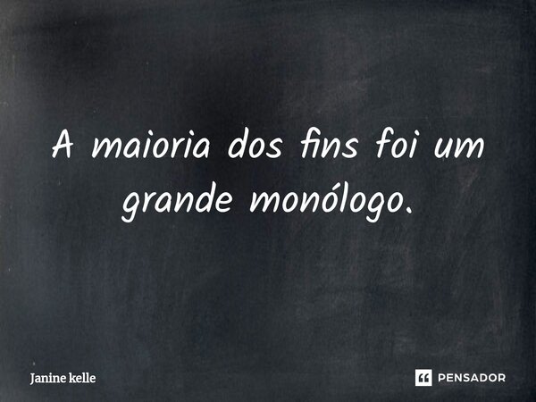 A maioria dos fins foi um grande monólogo.... Frase de Janine kelle.