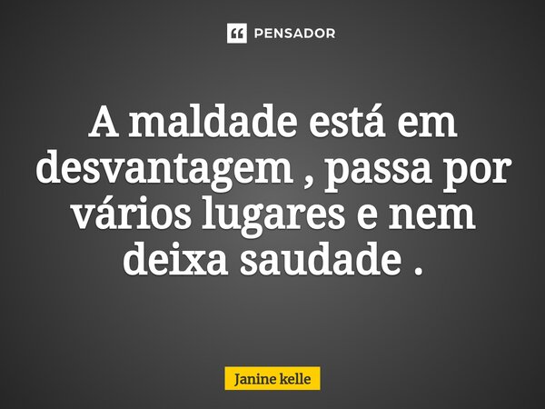 ⁠A maldade está em desvantagem , passa por vários lugares e nem deixa saudade .... Frase de Janine kelle.