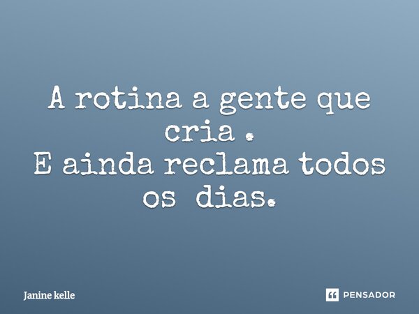 A rotina a gente que cria . E ainda reclama todos os dias.... Frase de Janine kelle.