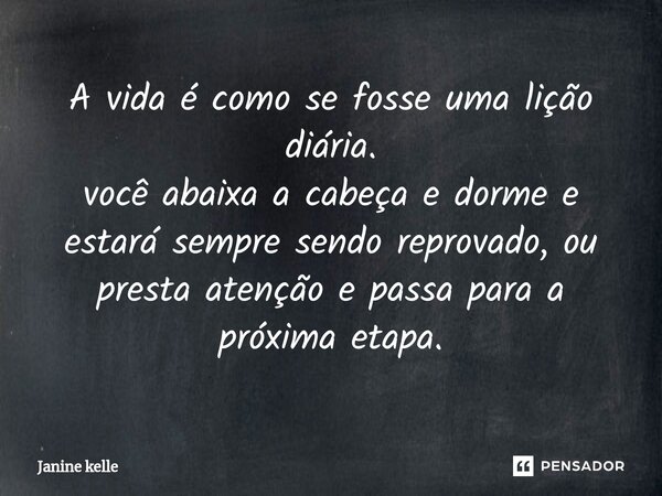 ⁠A vida é como se fosse uma lição diária. você abaixa a cabeça e dorme e estará sempre sendo reprovado, ou presta atenção e passa para a próxima etapa.... Frase de Janine kelle.