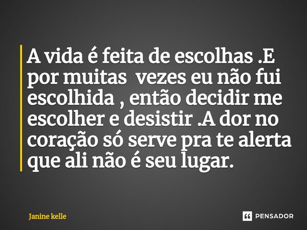 ⁠A vida é feita de escolhas .E por muitas vezes eu não fui escolhida , então decidir me escolher e desistir .A dor no coração só serve pra te alerta que ali não... Frase de Janine kelle.