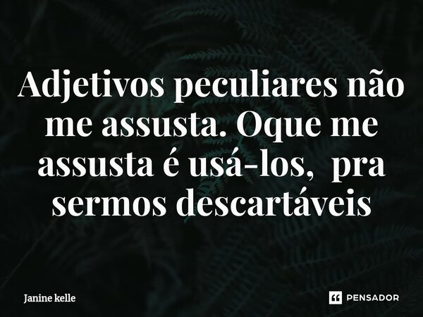 ⁠Adjetivos peculiares não me assusta. Oque me assusta é usá-los, pra sermos descartáveis... Frase de Janine kelle.