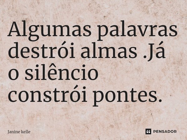 ⁠Algumas palavras destrói almas .Já o silêncio constrói pontes.... Frase de Janine kelle.