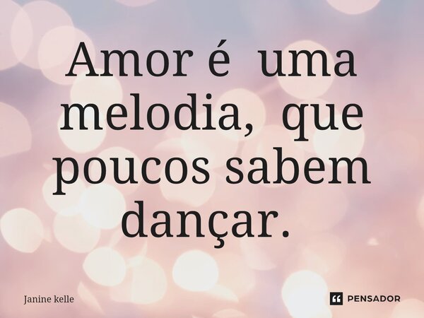 Amor é uma melodia, que poucos sabem dançar. ⁠... Frase de Janine kelle.