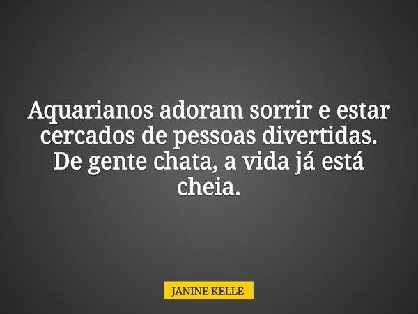 Aquarianos adoram sorrir e estar cercados de pessoas divertidas. De gente chata, a vida já está cheia.... Frase de JANINE KELLE.