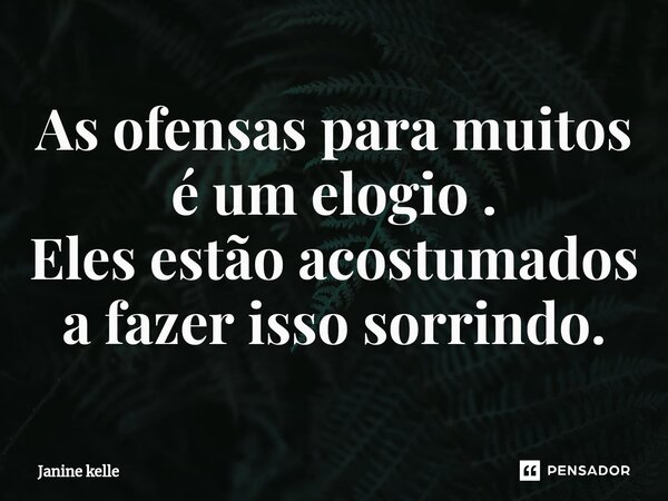 ⁠As ofensas para muitos é um elogio . Eles estão acostumados a fazer isso sorrindo.... Frase de Janine kelle.