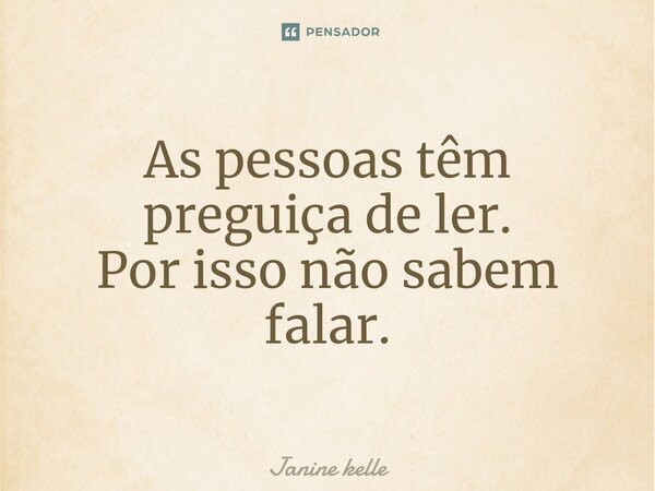 ⁠As pessoas têm preguiça de ler. Por isso não sabem falar.... Frase de Janine kelle.