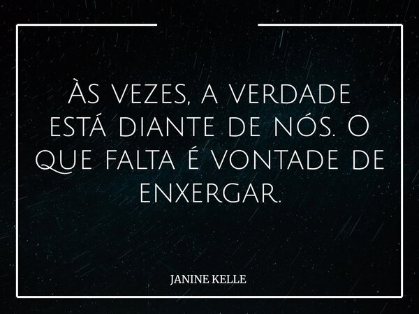 Às vezes, a verdade está diante de nós. O que falta é vontade de enxergar.... Frase de JANINE KELLE.