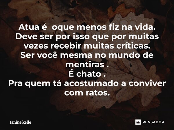 Atua é oque menos fiz na vida. Deve ser por isso que por muitas vezes recebir muitas críticas. Ser você mesma no mundo de mentiras . É chato . Pra quem tá acost... Frase de Janine kelle.