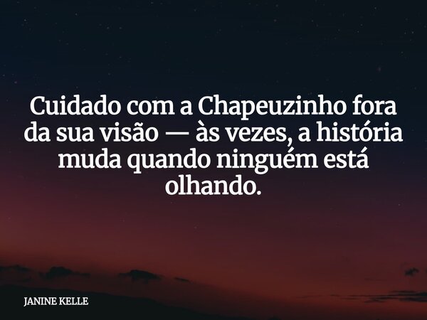 Cuidado com a Chapeuzinho fora da sua visão — às vezes, a história muda quando ninguém está olhando.... Frase de JANINE KELLE.