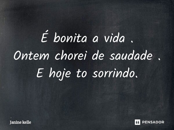 É bonita a vida . Ontem chorei de saudade . E hoje to sorrindo.⁠... Frase de Janine kelle.