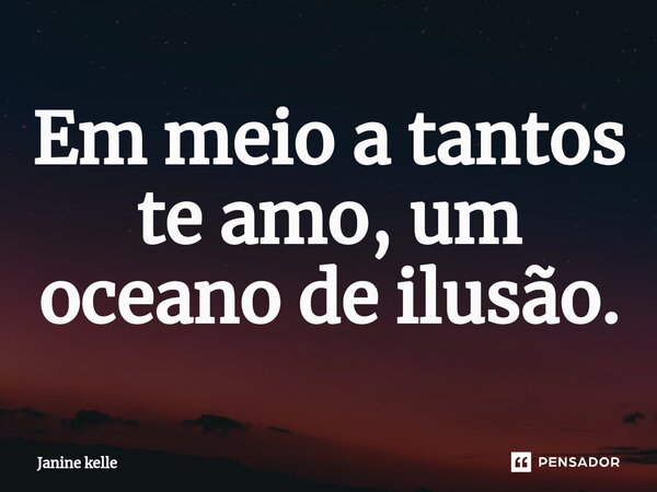 Em meio a ⁠tantos te amo, um oceano de ilusão.... Frase de Janine kelle.