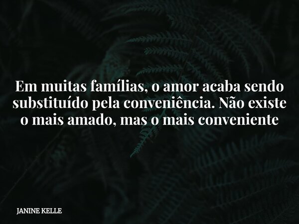 Em muitas famílias, o amor acaba sendo substituído pela conveniência. Não existe o mais amado, mas o mais conveniente... Frase de JANINE KELLE.