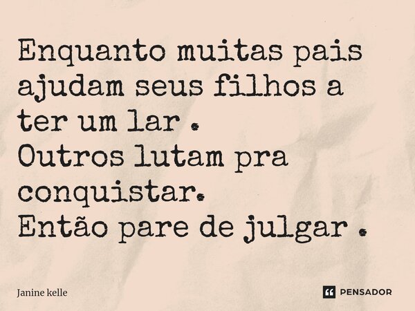 Enquanto muitas pais ajudam seus filhos a ter um lar . Outros lutam pra conquistar. Então pare de julgar .⁠... Frase de Janine kelle.