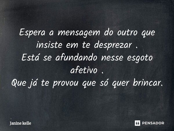 Espera a mensagem do outro que insiste em te desprezar . Está se afundando nesse esgoto afetivo . Que já te provou que só quer brincar.... Frase de Janine kelle.