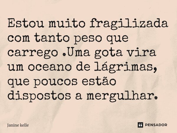 ⁠Estou muito fragilizada com tanto peso que carrego .Uma gota vira um oceano de lágrimas, que poucos estão dispostos a mergulhar.... Frase de Janine kelle.