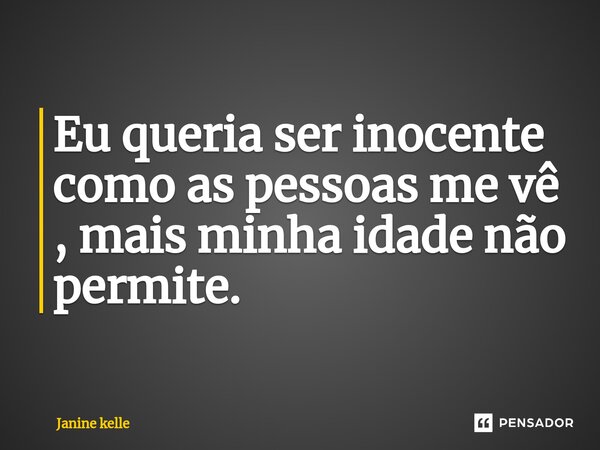 ⁠Eu queria ser inocente como as pessoas me vê , mais minha idade não permite.... Frase de Janine kelle.