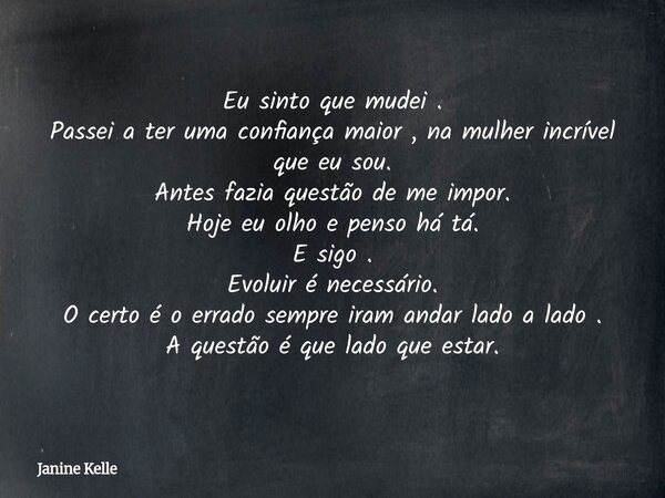 Eu sinto que mudei . Passei a ter uma confiança maior , na mulher incrível que eu sou. Antes fazia questão de me impor. Hoje eu olho e penso há tá. E sigo . Evo... Frase de Janine Kelle.