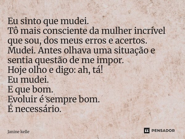 Eu sinto que mudei. Tô mais consciente da mulher incrível que sou, dos meus erros e acertos. Mudei. Antes olhava uma situação e sentia questão de me impor. Hoje... Frase de Janine Kelle.