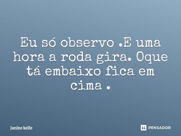 ⁠Eu só observo .E uma hora a roda gira. Oque tá embaixo fica em cima .... Frase de Janine kelle.