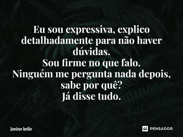 ⁠Eu sou expressiva, explico detalhadamente para não haver dúvidas. Sou firme no que falo. Ninguém me pergunta nada depois, sabe por quê? Já disse tudo.... Frase de Janine kelle.