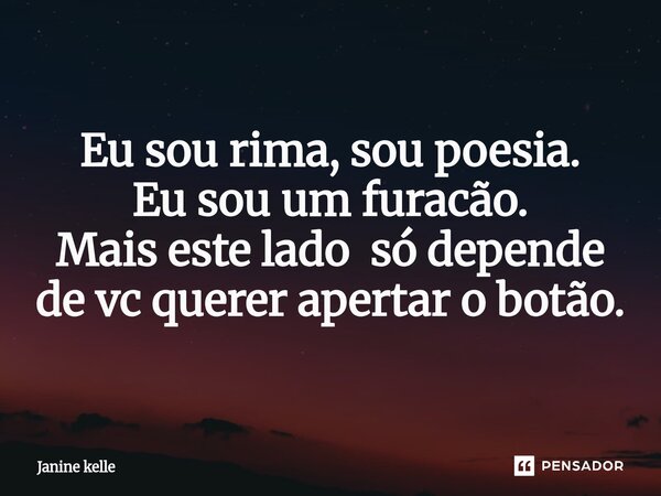 ⁠Eu sou rima, sou poesia. Eu sou um furacão. Mais este lado só depende de vc querer apertar o botão.... Frase de Janine kelle.